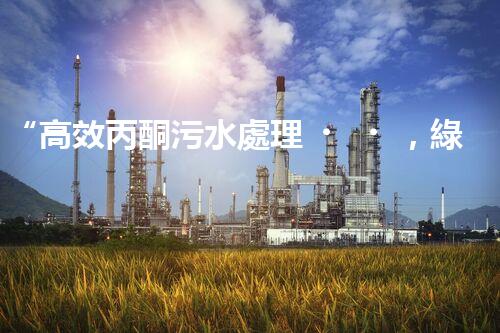 “高效丙酮污水處理，綠色環(huán)保新篇章”